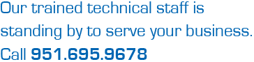 Our trained technical staff is standing by to serve your business. Call 951 695 9678